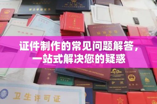 振兴证件制作的常见问题解答，一站式解决您的疑惑