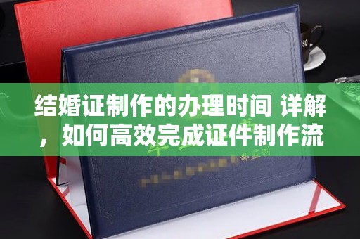 振兴结婚证制作的办理时间 详解，如何高效完成证件制作流程