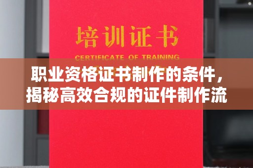 振兴职业资格证书制作的条件，揭秘高效合规的证件制作流程