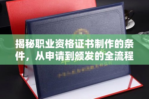振兴揭秘职业资格证书制作的条件，从申请到颁发的全流程解析
