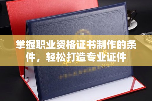 振兴掌握职业资格证书制作的条件，轻松打造专业证件