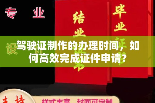 振兴驾驶证制作的办理时间，如何高效完成证件申请？